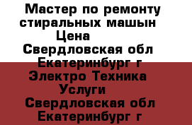 Мастер по ремонту стиральных машын › Цена ­ 500 - Свердловская обл., Екатеринбург г. Электро-Техника » Услуги   . Свердловская обл.,Екатеринбург г.